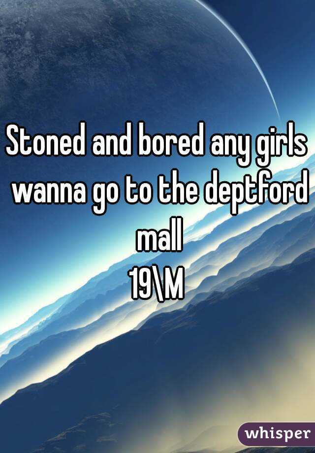 Stoned and bored any girls wanna go to the deptford  mall 
19\M