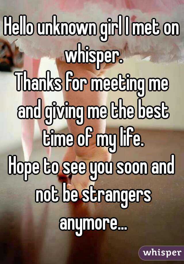 Hello unknown girl I met on whisper.
Thanks for meeting me and giving me the best time of my life.
Hope to see you soon and not be strangers anymore...