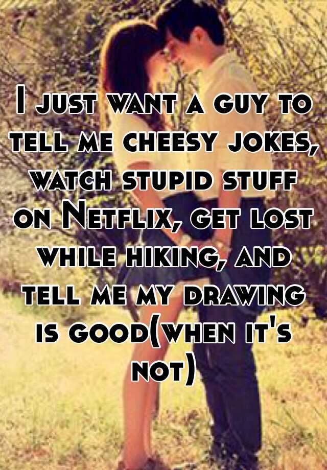 i-just-want-a-guy-to-tell-me-cheesy-jokes-watch-stupid-stuff-on