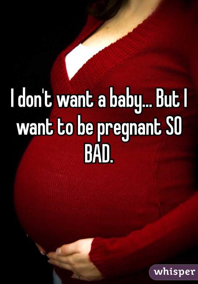 I don't want a baby... But I want to be pregnant SO BAD. 

