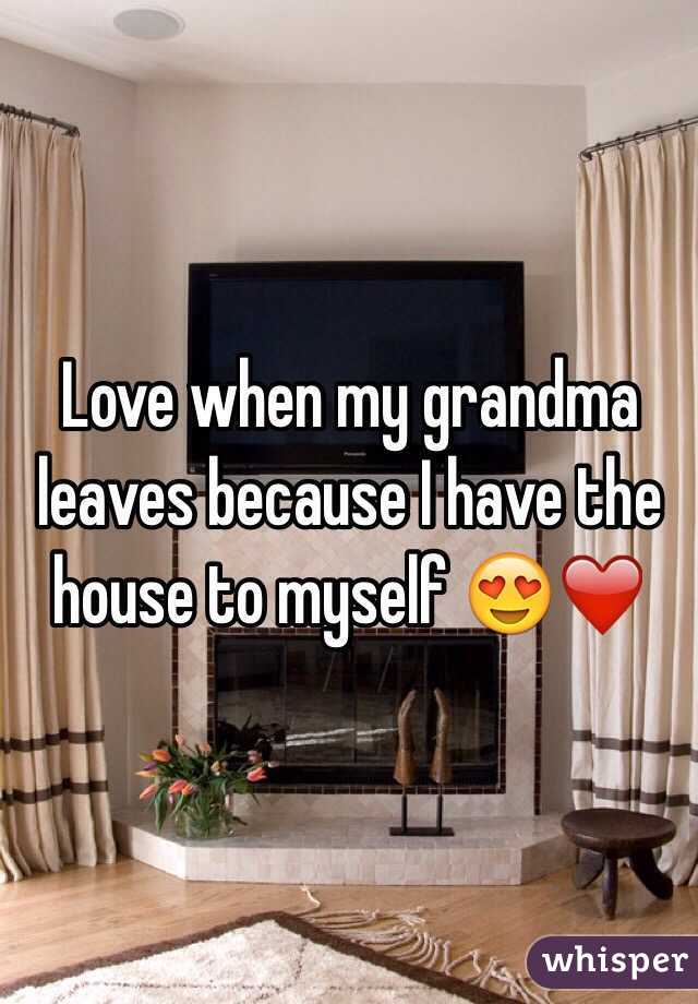 Love when my grandma leaves because I have the house to myself 😍❤️