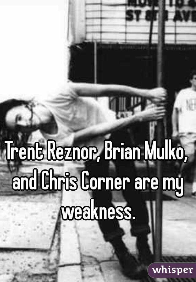 Trent Reznor, Brian Mulko, and Chris Corner are my weakness.
