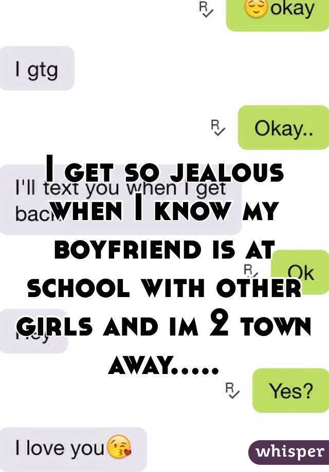 I get so jealous when I know my boyfriend is at school with other girls and im 2 town away..... 