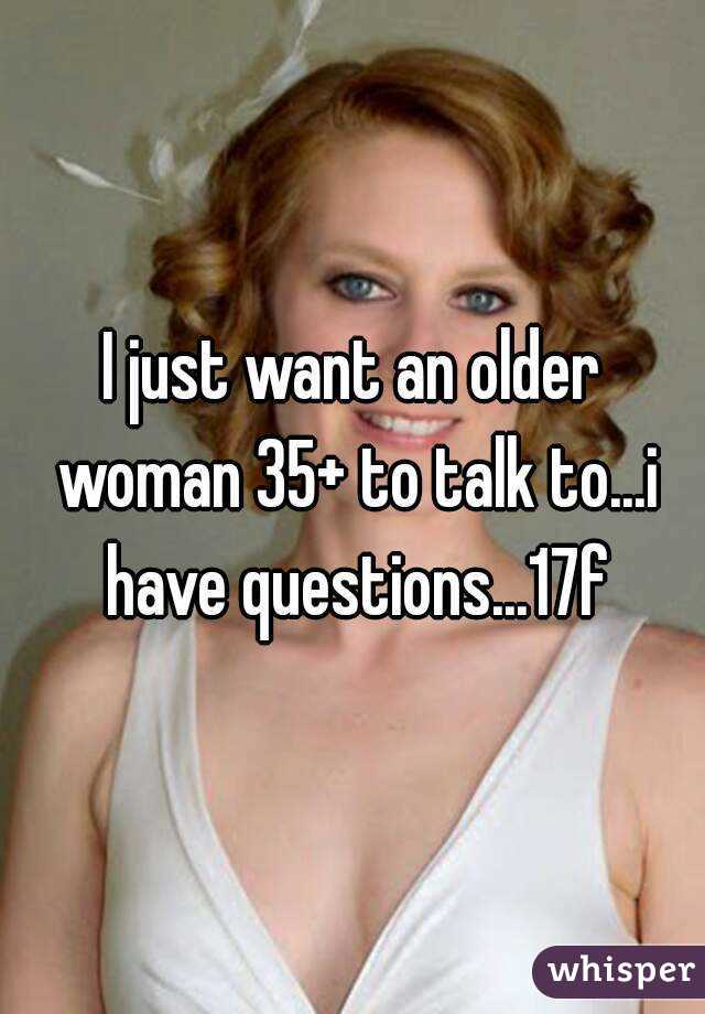 I just want an older woman 35+ to talk to...i have questions...17f