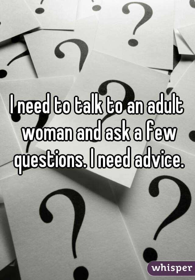 I need to talk to an adult woman and ask a few questions. I need advice.