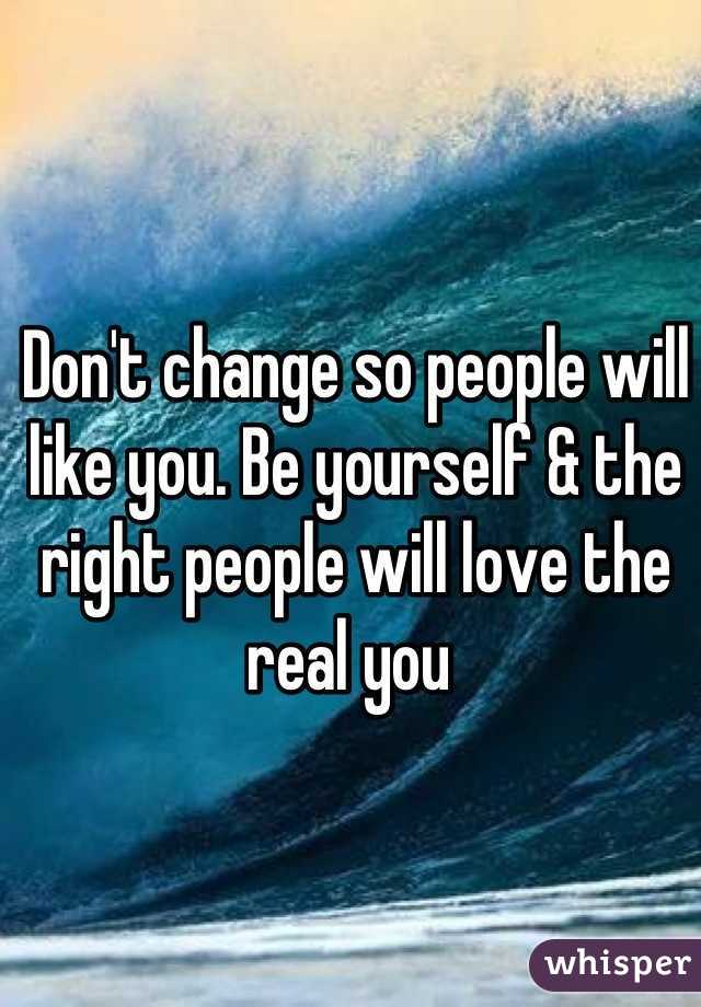 Don't change so people will like you. Be yourself & the right people will love the real you 