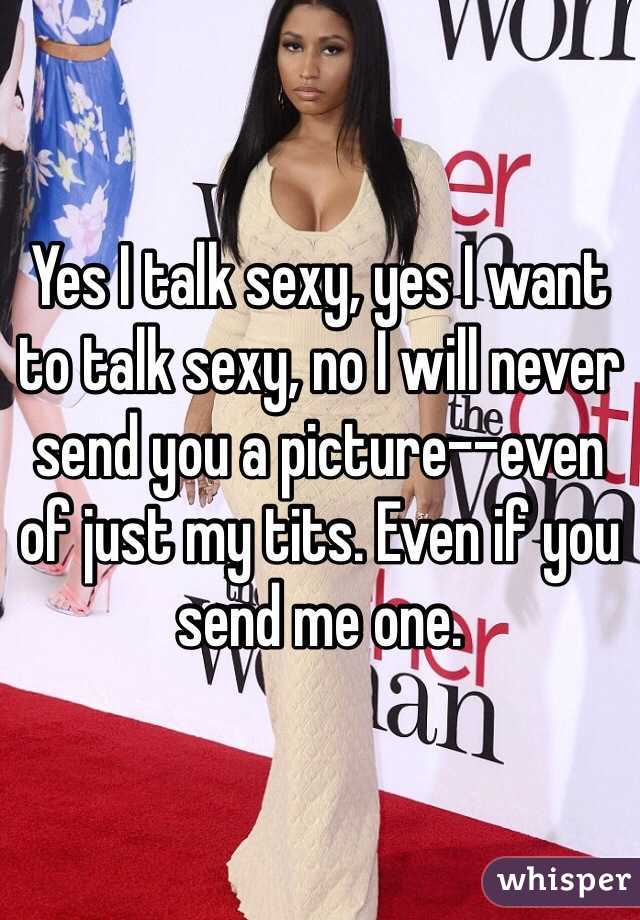 Yes I talk sexy, yes I want to talk sexy, no I will never send you a picture--even of just my tits. Even if you send me one. 