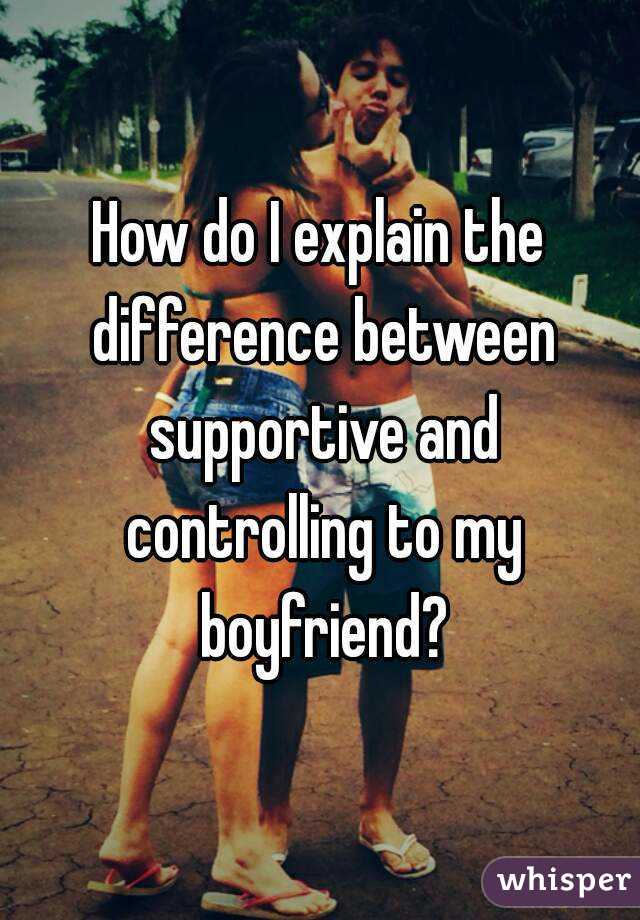 How do I explain the difference between supportive and controlling to my boyfriend?