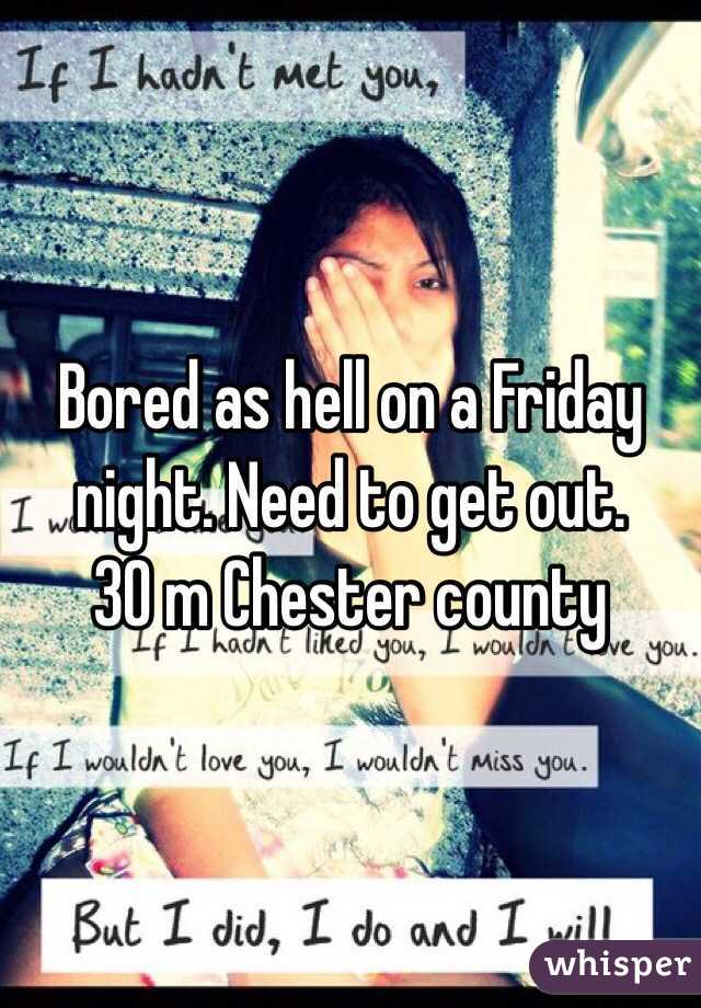 Bored as hell on a Friday night. Need to get out. 
30 m Chester county 