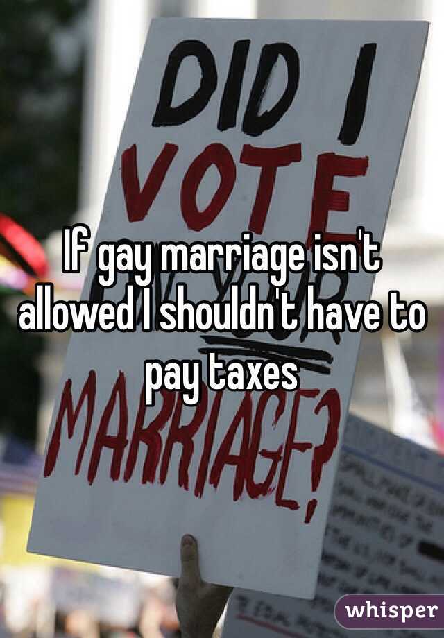 If gay marriage isn't allowed I shouldn't have to pay taxes 