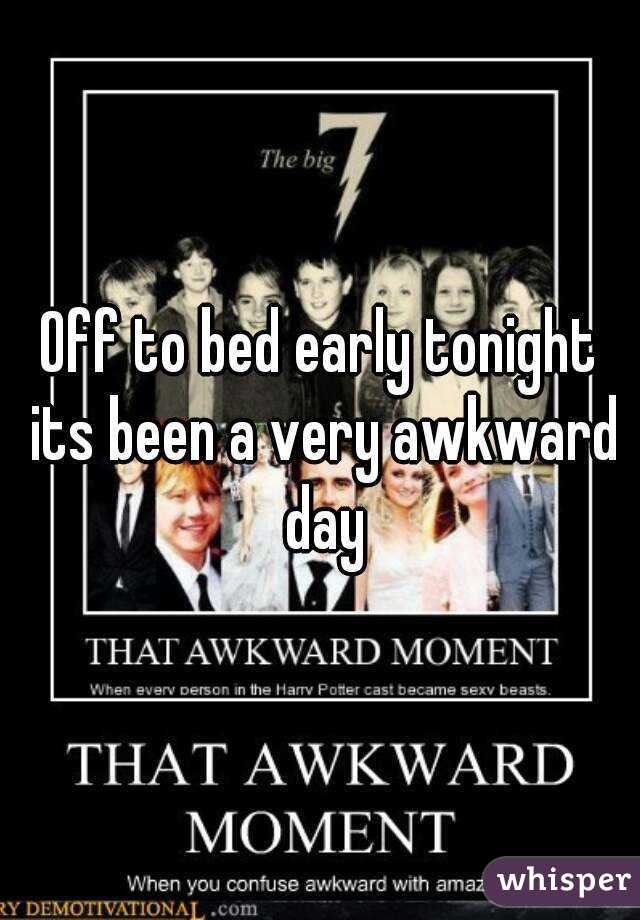 Off to bed early tonight its been a very awkward day