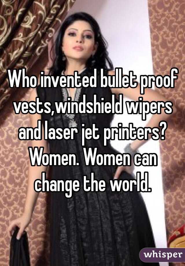 Who invented bullet proof vests,windshield wipers and laser jet printers? Women. Women can change the world.