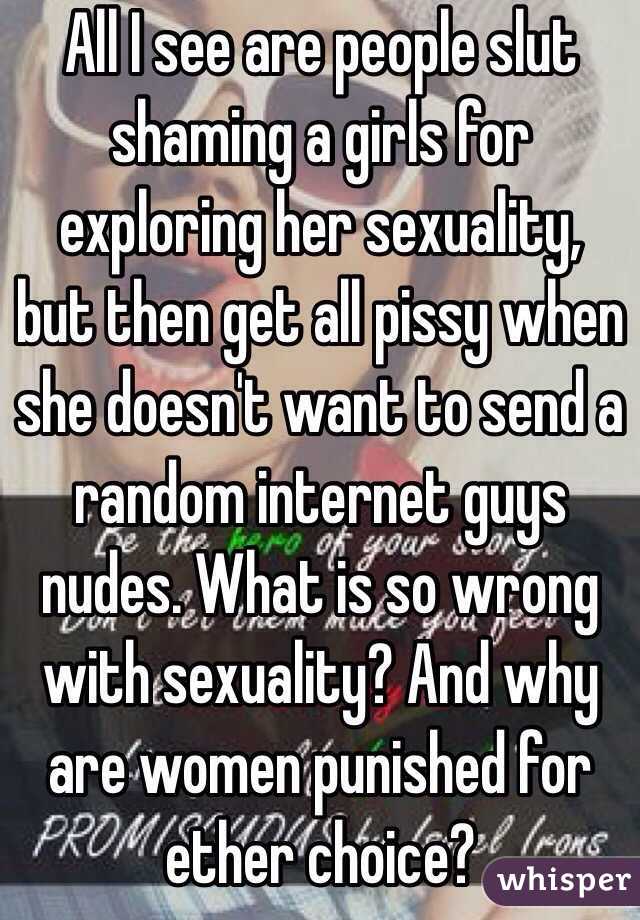 All I see are people slut shaming a girls for exploring her sexuality, but then get all pissy when she doesn't want to send a random internet guys nudes. What is so wrong with sexuality? And why are women punished for ether choice? 