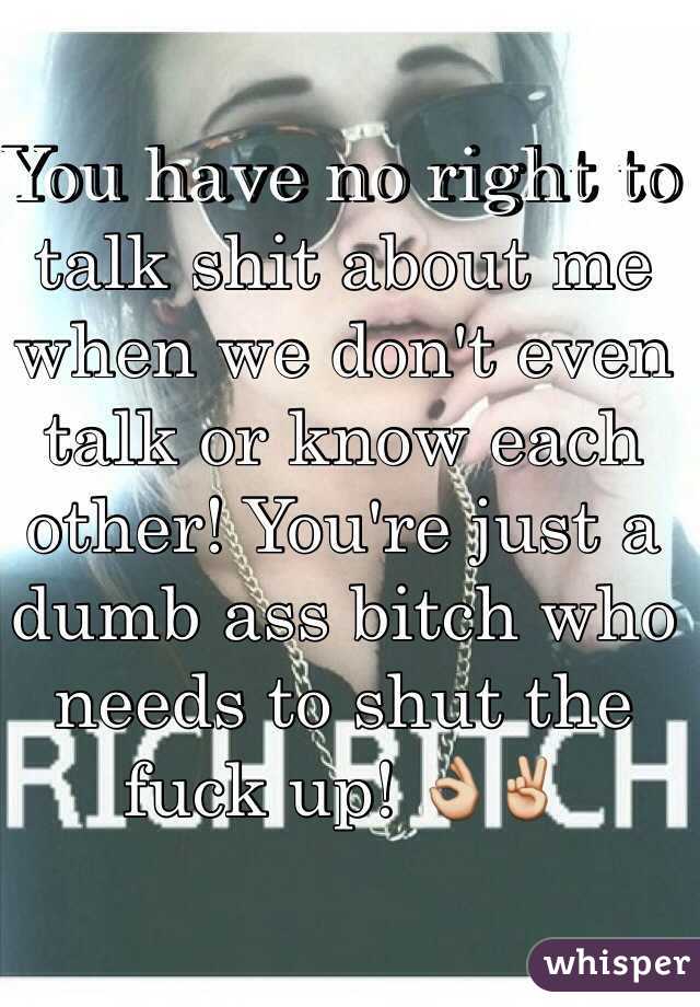 You have no right to talk shit about me when we don't even talk or know each other! You're just a dumb ass bitch who needs to shut the fuck up! 👌✌️ 