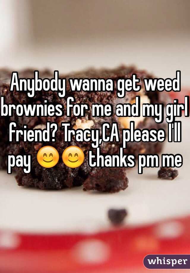 Anybody wanna get weed brownies for me and my girl friend? Tracy,CA please I'll pay 😊😊 thanks pm me