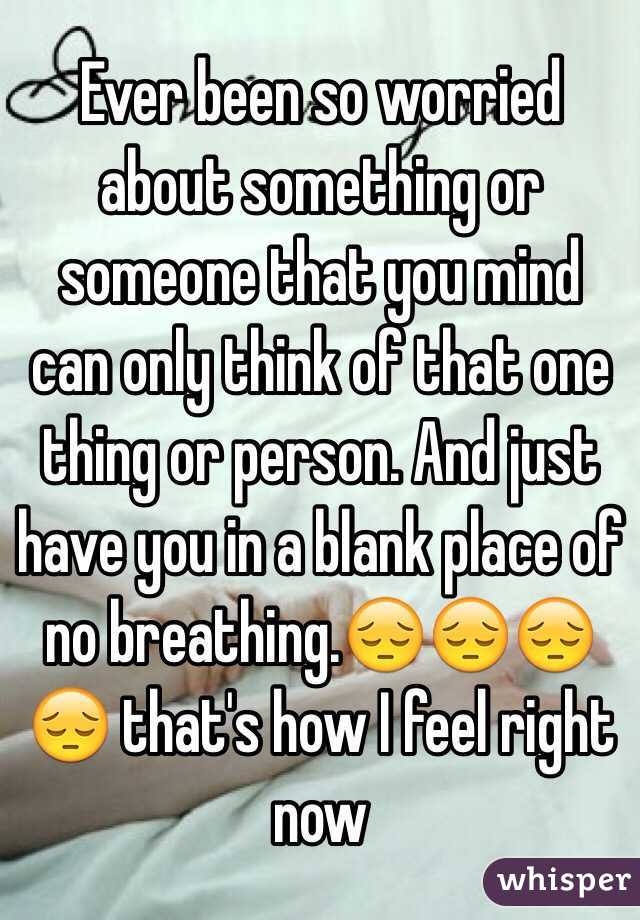 Ever been so worried about something or someone that you mind can only think of that one thing or person. And just have you in a blank place of no breathing.😔😔😔😔 that's how I feel right now 