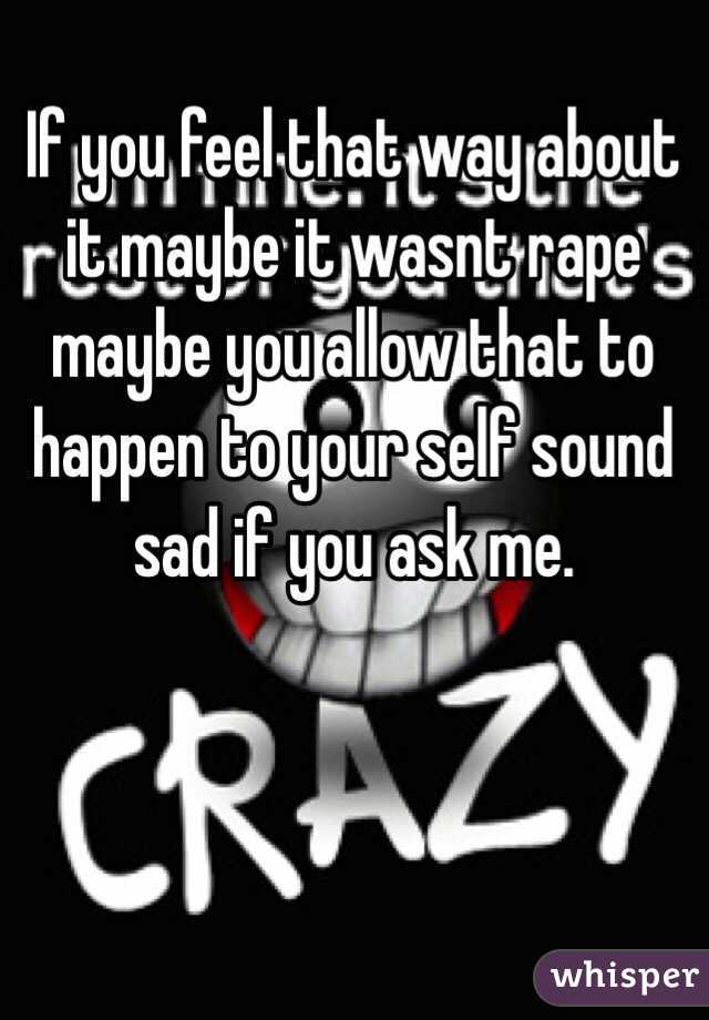 If you feel that way about it maybe it wasnt rape maybe you allow that to happen to your self sound sad if you ask me.