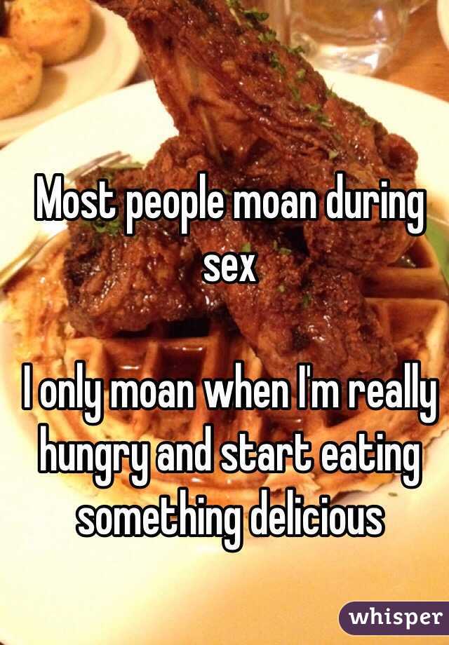 Most people moan during sex

I only moan when I'm really hungry and start eating something delicious 