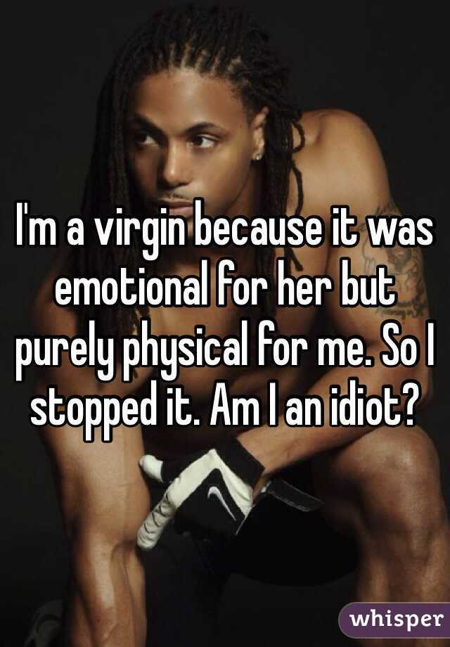 I'm a virgin because it was emotional for her but purely physical for me. So I stopped it. Am I an idiot?