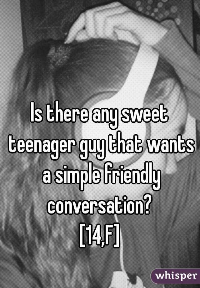 Is there any sweet teenager guy that wants a simple friendly conversation? 
[14,F]