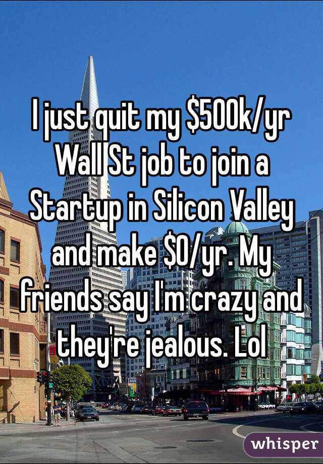 I just quit my $500k/yr Wall St job to join a Startup in Silicon Valley and make $0/yr. My friends say I'm crazy and they're jealous. Lol