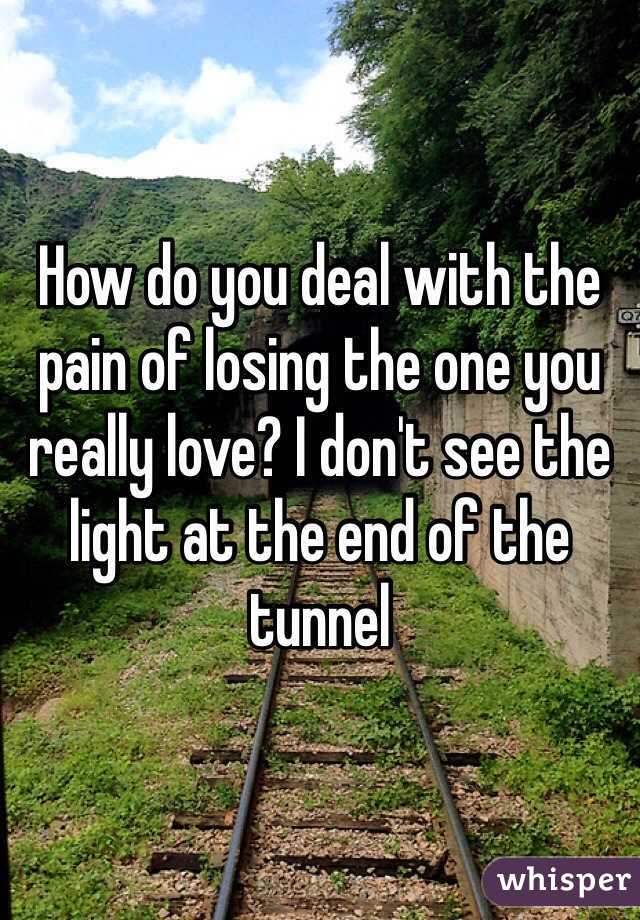 How do you deal with the pain of losing the one you really love? I don't see the light at the end of the tunnel 