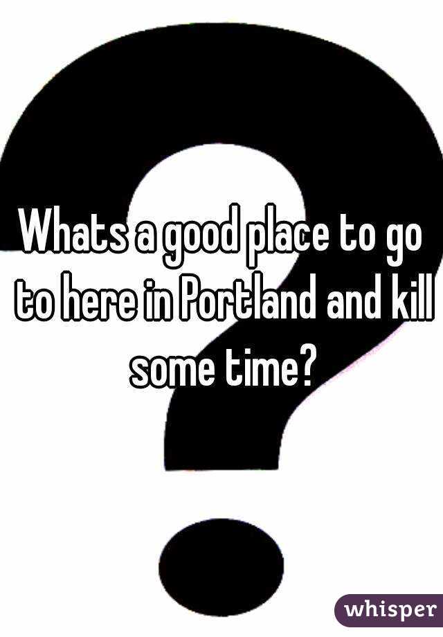 Whats a good place to go to here in Portland and kill some time?