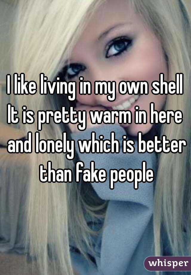 I like living in my own shell
It is pretty warm in here and lonely which is better than fake people