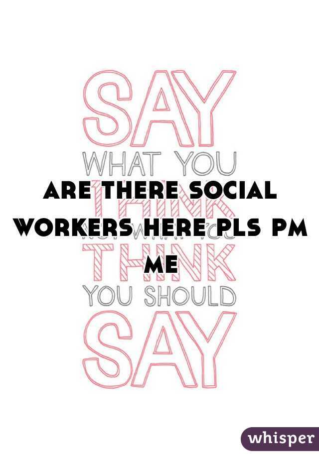 are there social workers here pls pm me