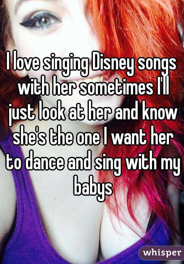 I love singing Disney songs with her sometimes I'll just look at her and know she's the one I want her to dance and sing with my babys