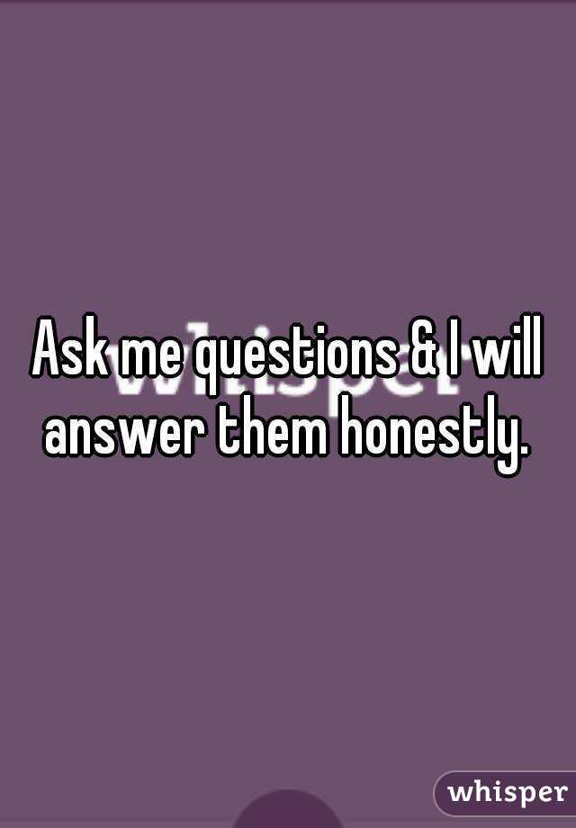 Ask me questions & I will answer them honestly. 