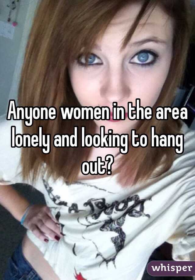 Anyone women in the area lonely and looking to hang out?