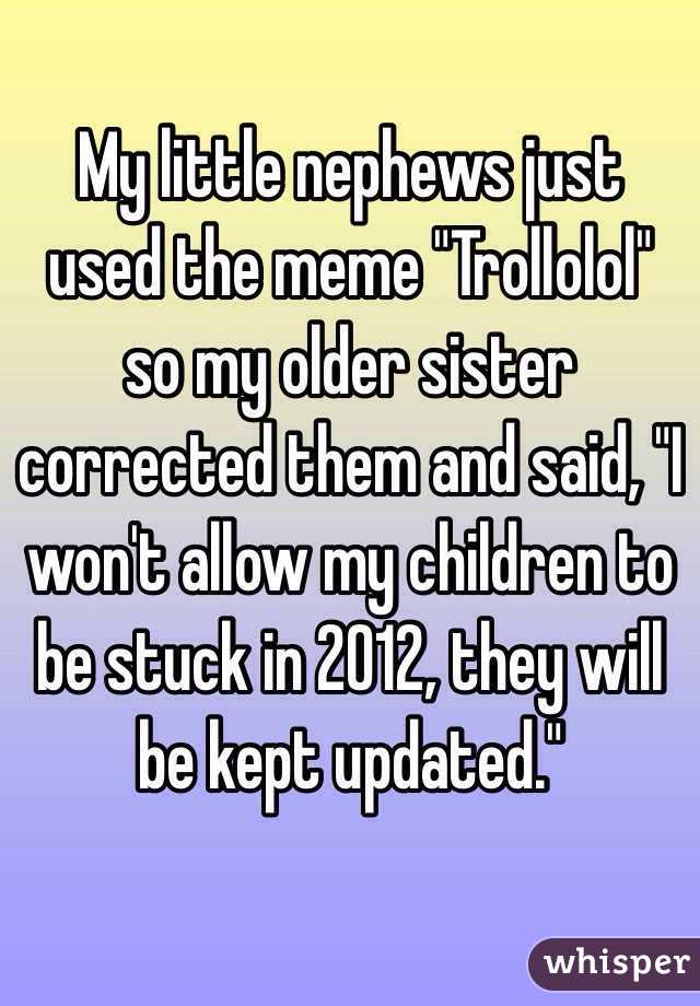  My little nephews just used the meme "Trollolol" so my older sister corrected them and said, "I won't allow my children to be stuck in 2012, they will be kept updated." 