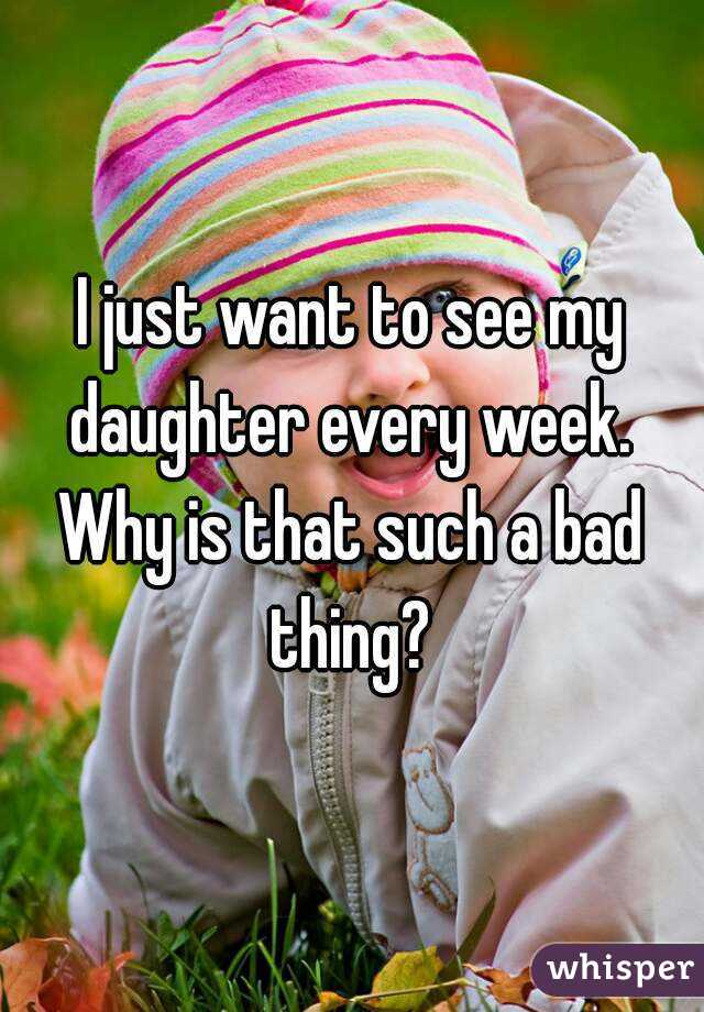 I just want to see my daughter every week. 
Why is that such a bad thing? 