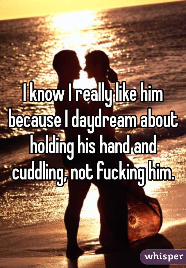 I know I really like him because I daydream about holding his hand and cuddling, not fucking him. 