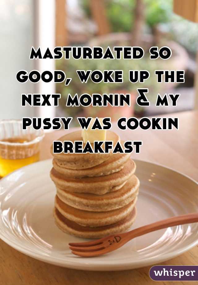 masturbated so good, woke up the next mornin & my pussy was cookin breakfast 