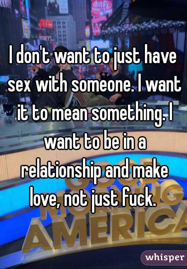 I don't want to just have sex with someone. I want it to mean something. I want to be in a relationship and make love, not just fuck. 
