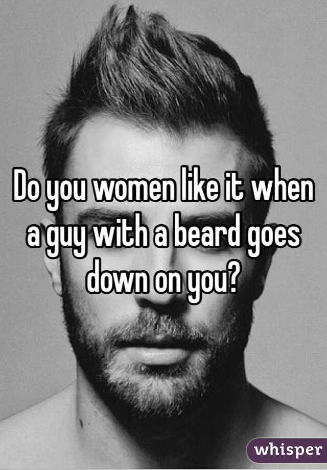 Do you women like it when a guy with a beard goes down on you?