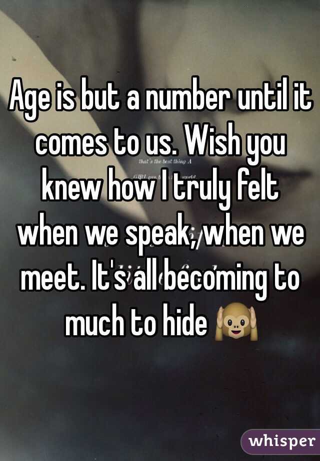 Age is but a number until it comes to us. Wish you knew how I truly felt when we speak, when we meet. It's all becoming to much to hide 🙉