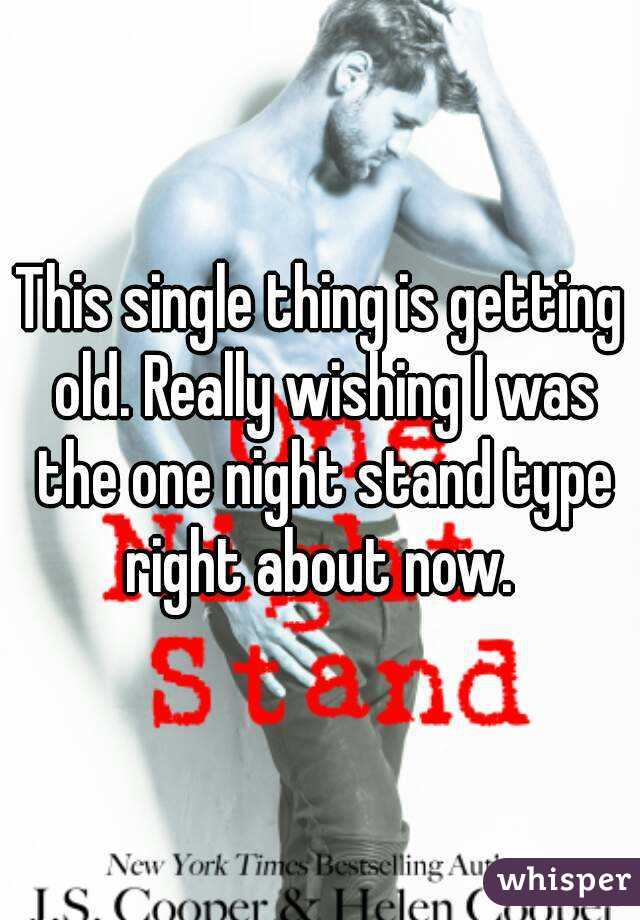 This single thing is getting old. Really wishing I was the one night stand type right about now. 