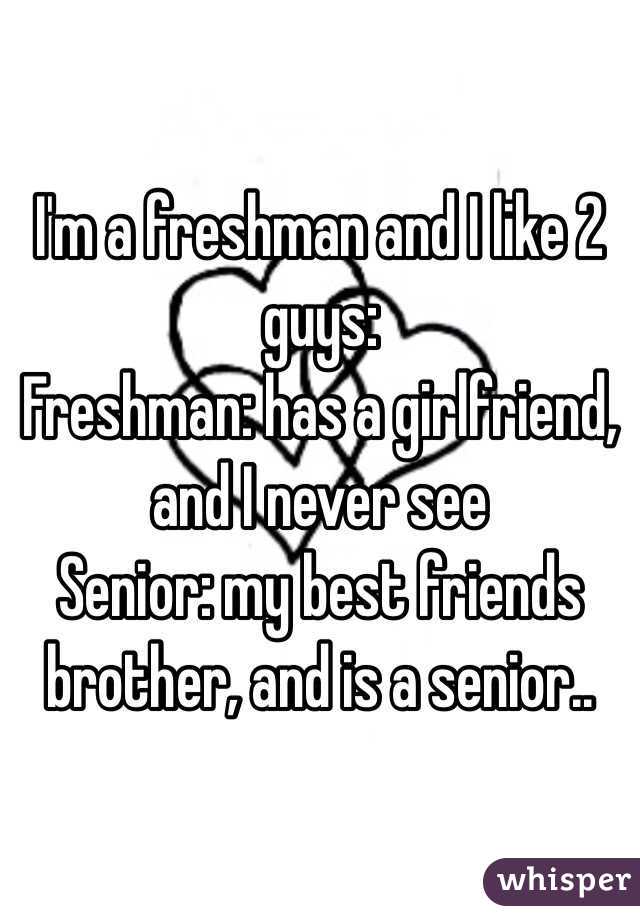I'm a freshman and I like 2 guys:
Freshman: has a girlfriend, and I never see
Senior: my best friends brother, and is a senior..