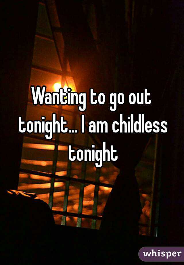 Wanting to go out tonight... I am childless tonight