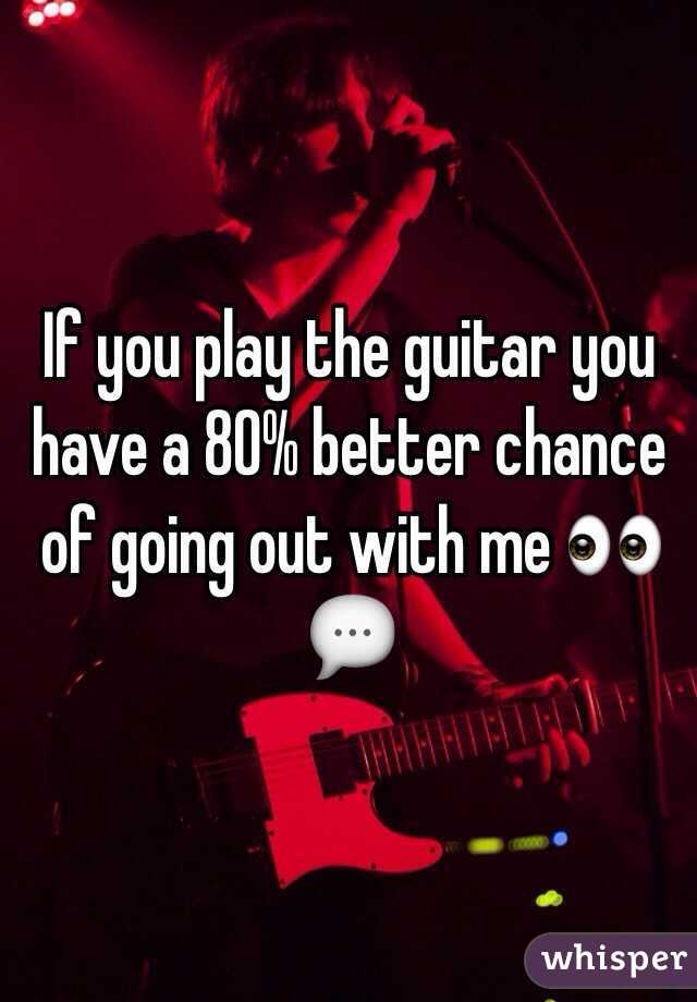If you play the guitar you have a 80% better chance of going out with me 👀💬