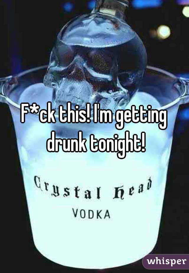 F*ck this! I'm getting drunk tonight!