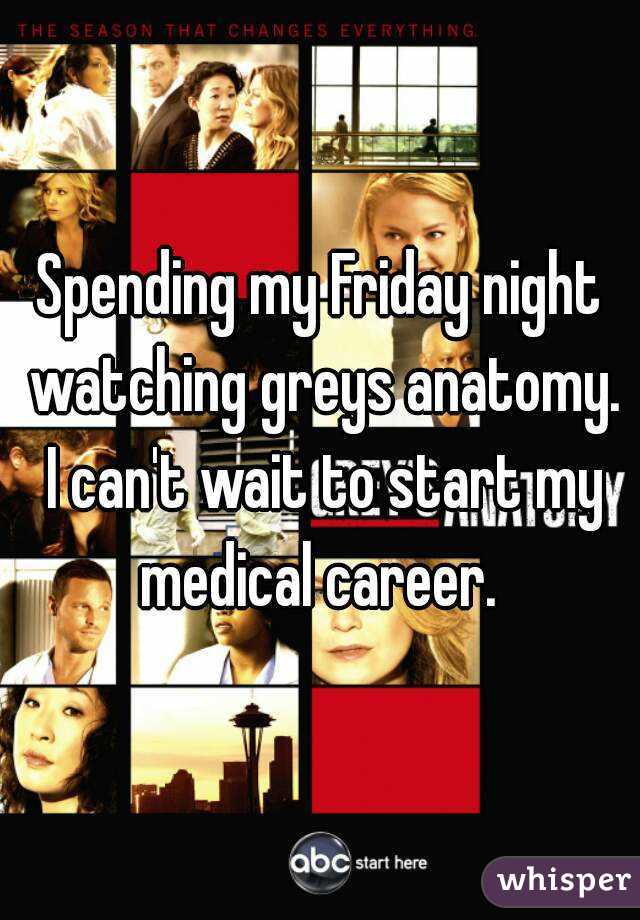 Spending my Friday night watching greys anatomy. I can't wait to start my medical career. 