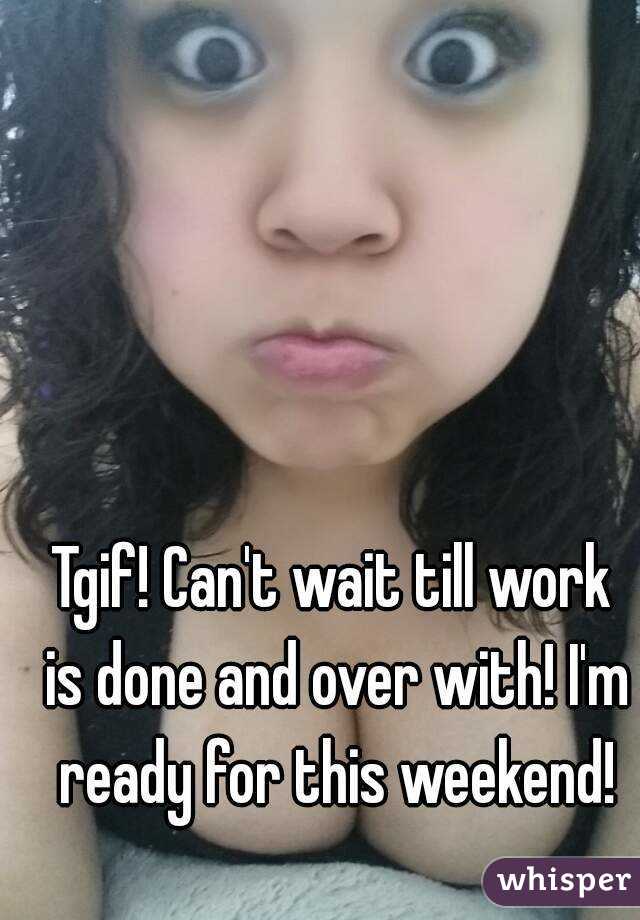 Tgif! Can't wait till work is done and over with! I'm ready for this weekend!