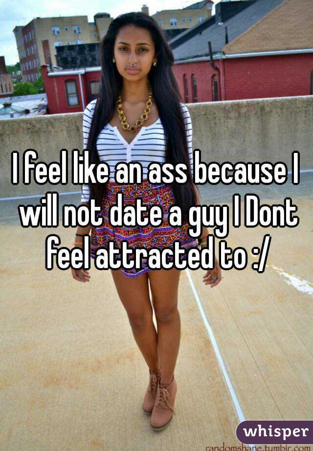 I feel like an ass because I will not date a guy I Dont feel attracted to :/