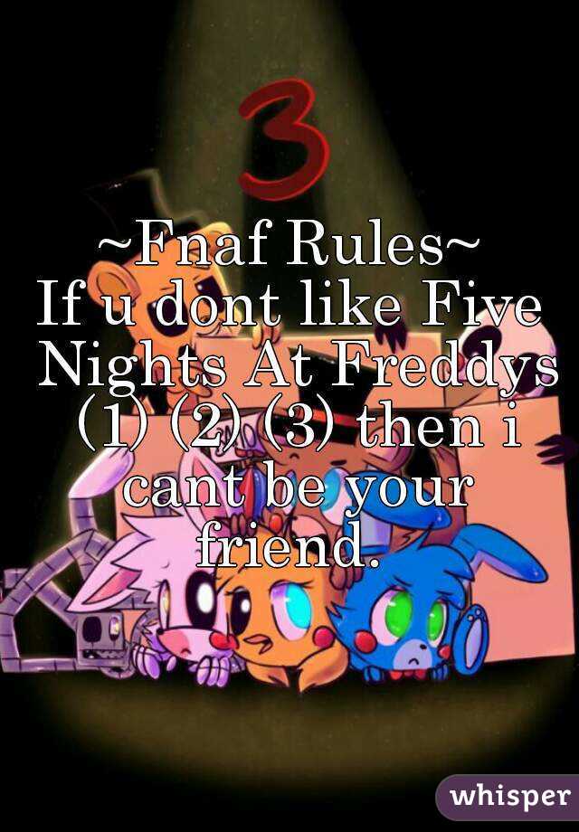 ~Fnaf Rules~
If u dont like Five Nights At Freddys (1) (2) (3) then i cant be your friend. 