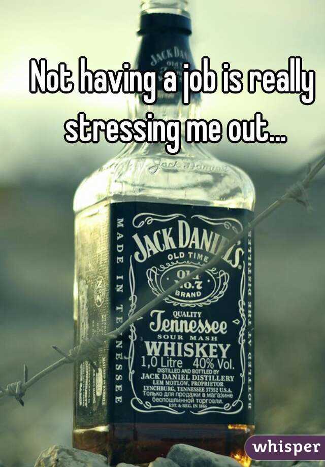Not having a job is really stressing me out...