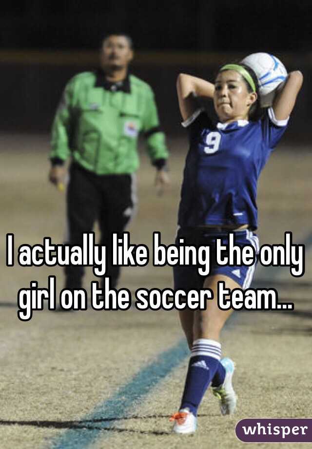I actually like being the only girl on the soccer team...